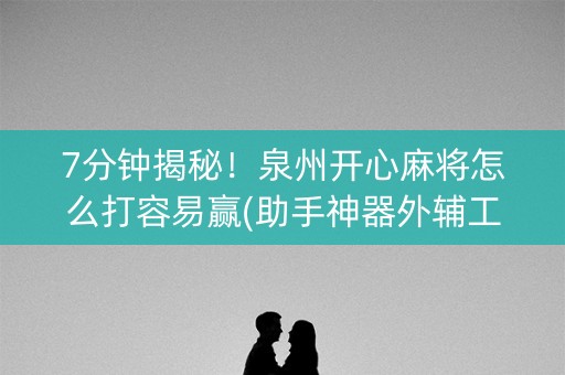 7分钟揭秘！泉州开心麻将怎么打容易赢(助手神器外辅工具)