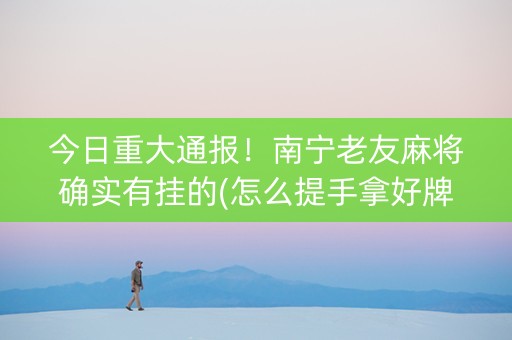 今日重大通报！南宁老友麻将确实有挂的(怎么提手拿好牌)