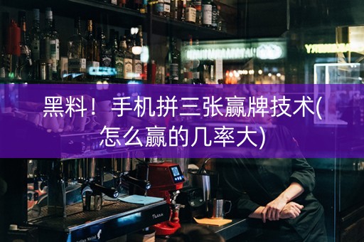 黑料！手机拼三张赢牌技术(怎么赢的几率大)