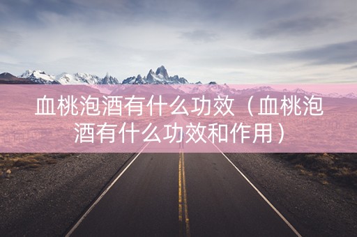 血桃泡酒有什么功效（血桃泡酒有什么功效和作用）