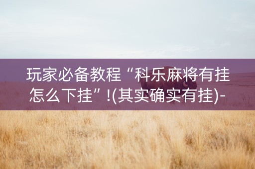 玩家必备教程“科乐麻将有挂怎么下挂”!(其实确实有挂)-知乎