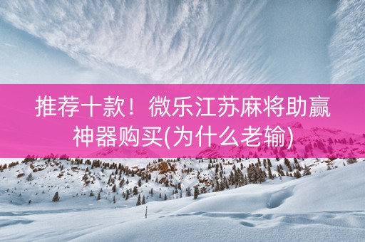推荐十款！微乐江苏麻将助赢神器购买(为什么老输)