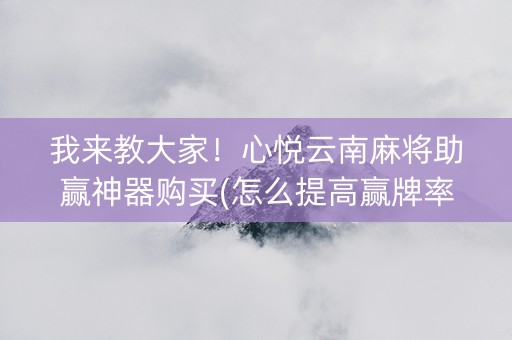 我来教大家！心悦云南麻将助赢神器购买(怎么提高赢牌率)