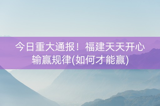 今日重大通报！福建天天开心输赢规律(如何才能赢)