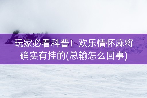 玩家必看科普！欢乐情怀麻将确实有挂的(总输怎么回事)
