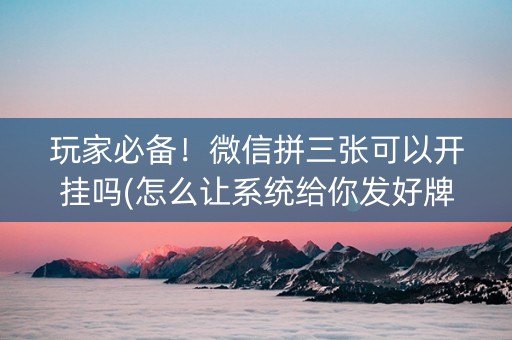 玩家必备！微信拼三张可以开挂吗(怎么让系统给你发好牌)