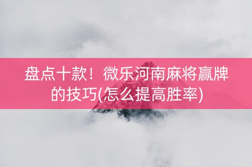 盘点十款！微乐河南麻将赢牌的技巧(怎么提高胜率)