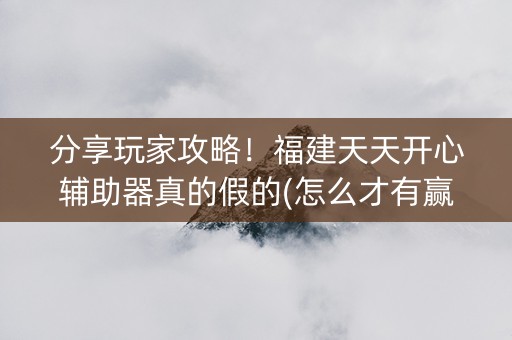 分享玩家攻略！福建天天开心辅助器真的假的(怎么才有赢的几率)