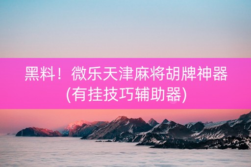 黑料！微乐天津麻将胡牌神器(有挂技巧辅助器)