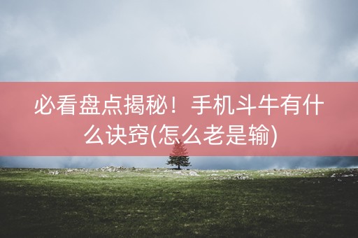必看盘点揭秘！手机斗牛有什么诀窍(怎么老是输)