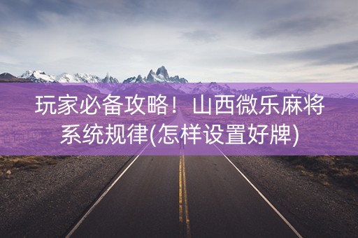 玩家必备攻略！山西微乐麻将系统规律(怎样设置好牌)