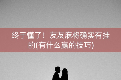 终于懂了！友友麻将确实有挂的(有什么赢的技巧)