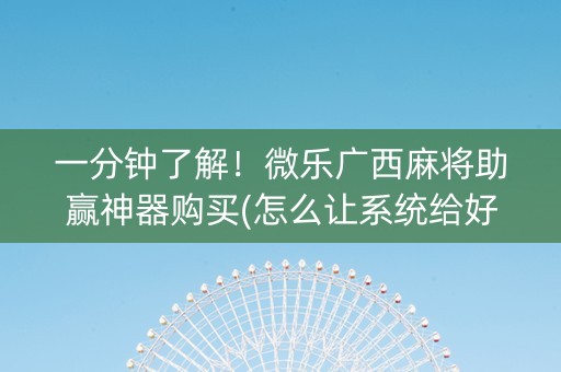 一分钟了解！微乐广西麻将助赢神器购买(怎么让系统给好牌)