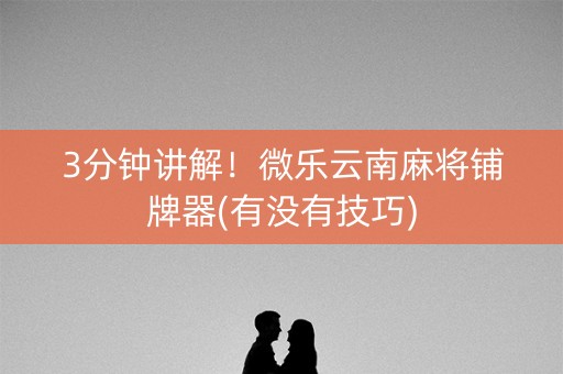 3分钟讲解！微乐云南麻将铺牌器(有没有技巧)