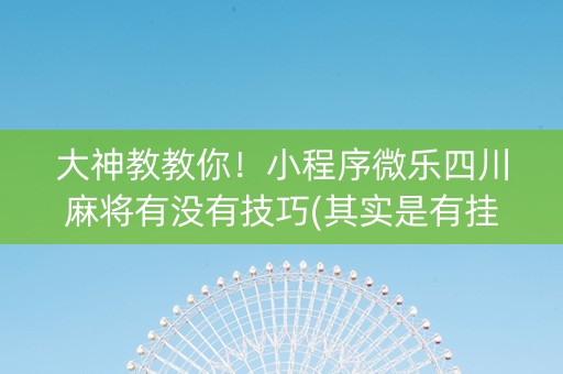大神教教你！小程序微乐四川麻将有没有技巧(其实是有挂确实有挂)