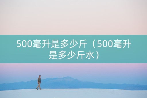 500毫升是多少斤（500毫升是多少斤水）