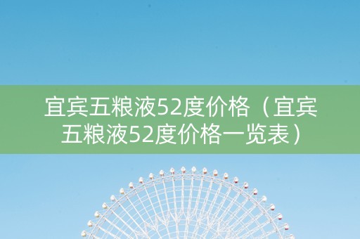 宜宾五粮液52度价格（宜宾五粮液52度价格一览表）