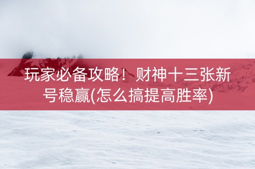 玩家必备攻略！财神十三张新号稳赢(怎么搞提高胜率)