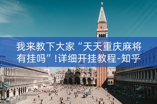 我来教下大家“天天重庆麻将有挂吗”!详细开挂教程-知乎