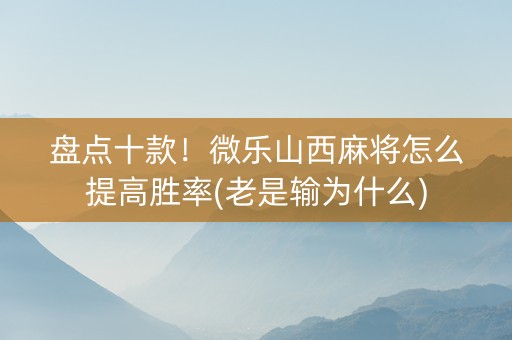 盘点十款！微乐山西麻将怎么提高胜率(老是输为什么)