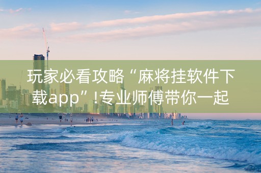 玩家必看攻略“麻将挂软件下载app”!专业师傅带你一起了解（详细教程）-知乎