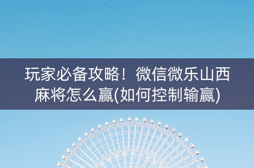玩家必备攻略！微信微乐山西麻将怎么赢(如何控制输赢)