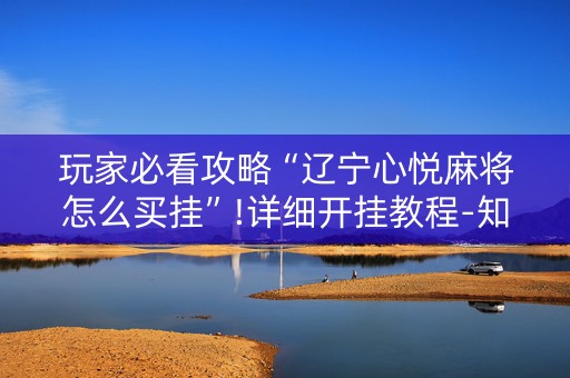 玩家必看攻略“辽宁心悦麻将怎么买挂”!详细开挂教程-知乎