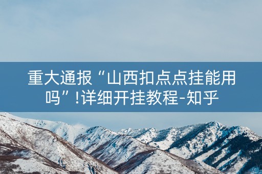 重大通报“山西扣点点挂能用吗”!详细开挂教程-知乎