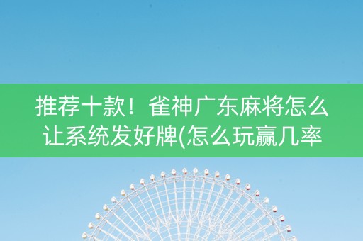 推荐十款！雀神广东麻将怎么让系统发好牌(怎么玩赢几率大)