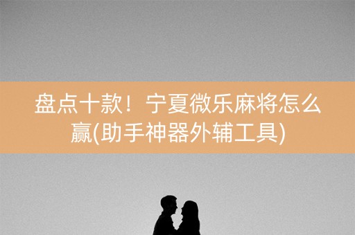 盘点十款！宁夏微乐麻将怎么赢(助手神器外辅工具)