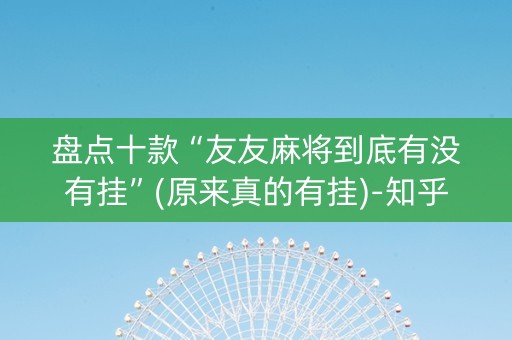 盘点十款“友友麻将到底有没有挂”(原来真的有挂)-知乎