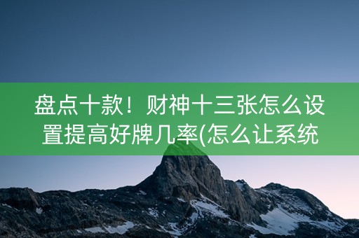 盘点十款！财神十三张怎么设置提高好牌几率(怎么让系统发好牌)