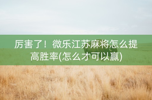 厉害了！微乐江苏麻将怎么提高胜率(怎么才可以赢)
