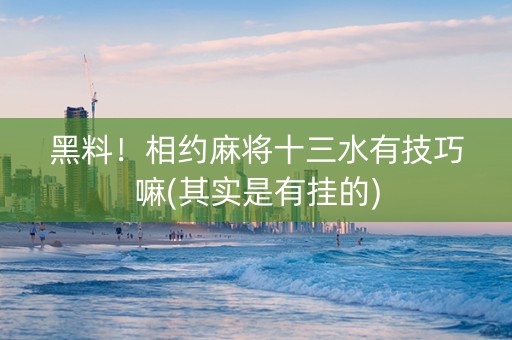 黑料！相约麻将十三水有技巧嘛(其实是有挂的)