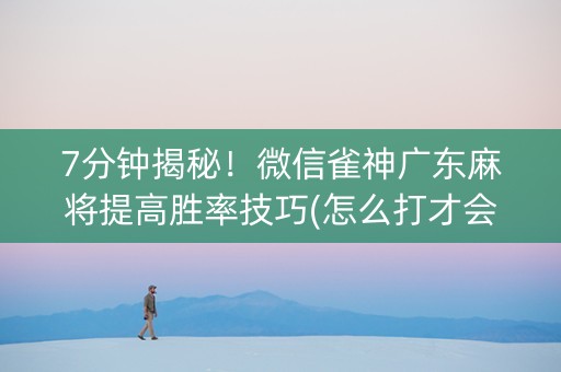 7分钟揭秘！微信雀神广东麻将提高胜率技巧(怎么打才会赢)