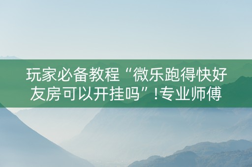 玩家必备教程“微乐跑得快好友房可以开挂吗”!专业师傅带你一起了解（详细教程）-知乎