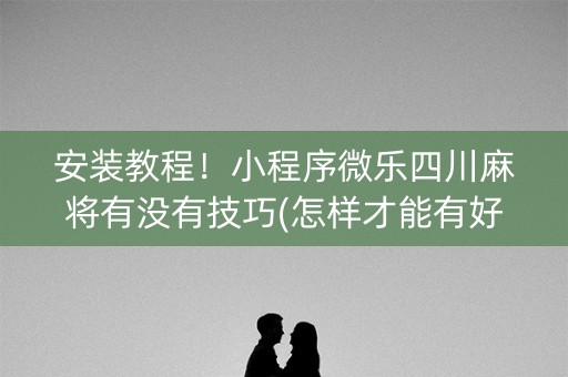 安装教程！小程序微乐四川麻将有没有技巧(怎样才能有好牌)