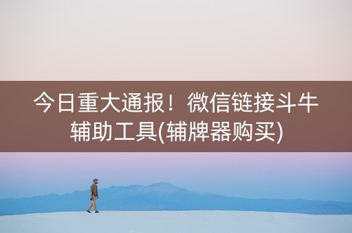 今日重大通报！微信链接斗牛辅助工具(辅牌器购买)