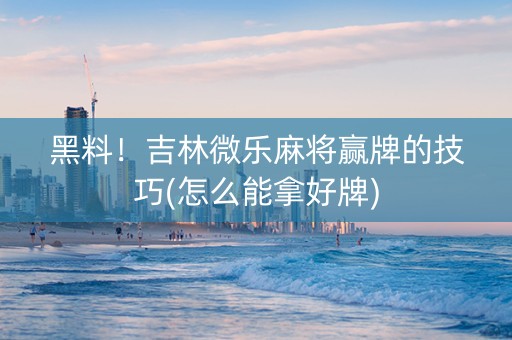 黑料！吉林微乐麻将赢牌的技巧(怎么能拿好牌)