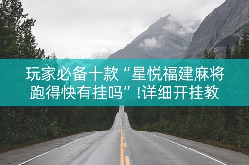 玩家必备十款“星悦福建麻将跑得快有挂吗”!详细开挂教程-知乎