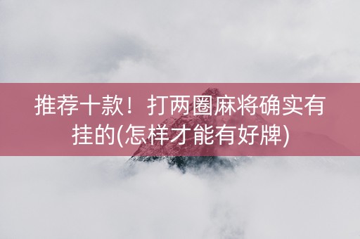 推荐十款！打两圈麻将确实有挂的(怎样才能有好牌)