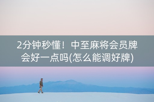 2分钟秒懂！中至麻将会员牌会好一点吗(怎么能调好牌)
