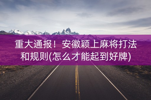 重大通报！安徽颖上麻将打法和规则(怎么才能起到好牌)