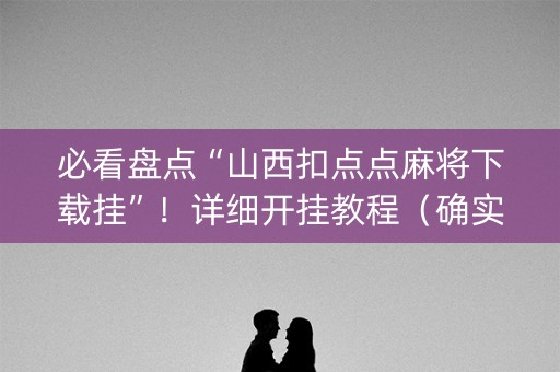 必看盘点“山西扣点点麻将下载挂”！详细开挂教程（确实真的有挂)-知乎