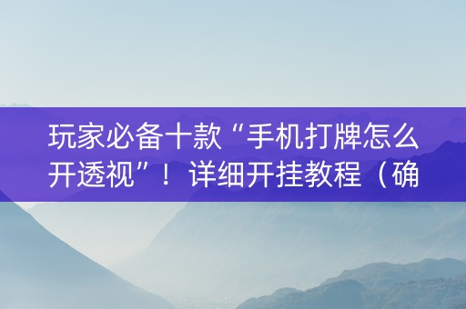 玩家必备十款“手机打牌怎么开透视”！详细开挂教程（确实真的有挂)-知乎