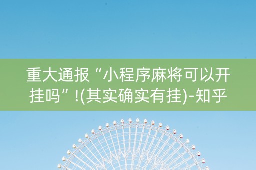 重大通报“小程序麻将可以开挂吗”!(其实确实有挂)-知乎