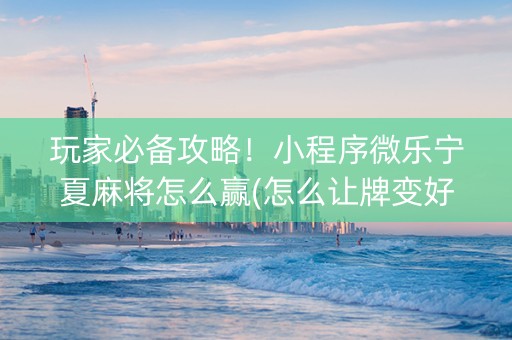 玩家必备攻略！小程序微乐宁夏麻将怎么赢(怎么让牌变好)