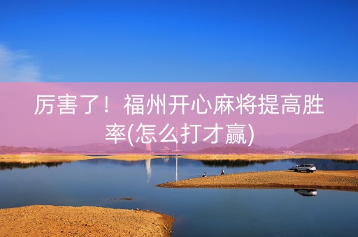 厉害了！福州开心麻将提高胜率(怎么打才赢)