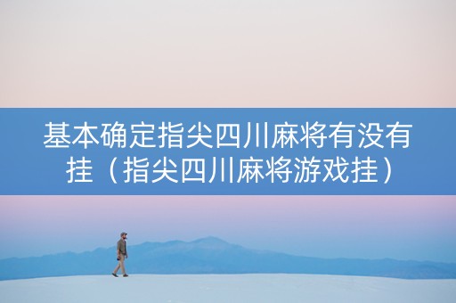 基本确定指尖四川麻将有没有挂（指尖四川麻将游戏挂）