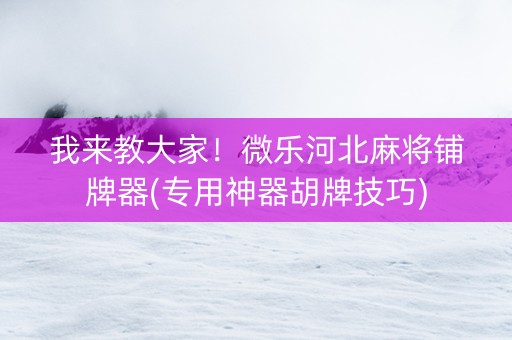 我来教大家！微乐河北麻将铺牌器(专用神器胡牌技巧)